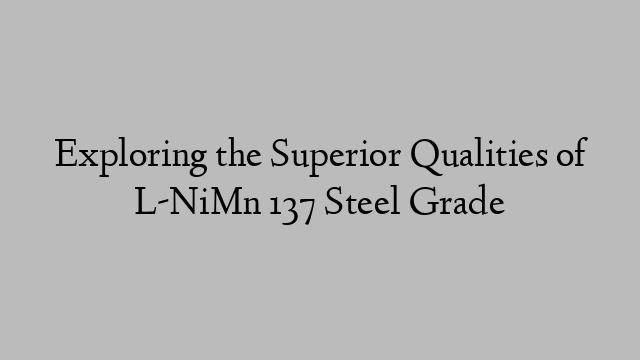 Exploring the Superior Qualities of L-NiMn 137 Steel Grade