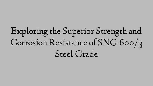 Exploring the Superior Strength and Corrosion Resistance of SNG 600/3 Steel Grade
