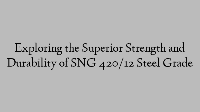 Exploring the Superior Strength and Durability of SNG 420/12 Steel Grade