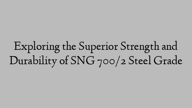 Exploring the Superior Strength and Durability of SNG 700/2 Steel Grade