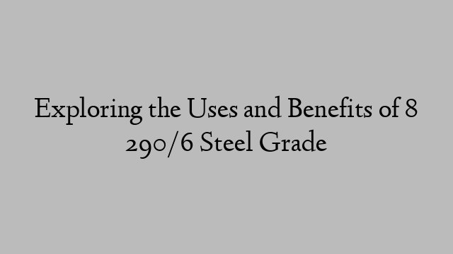 Exploring the Uses and Benefits of 8 290/6 Steel Grade