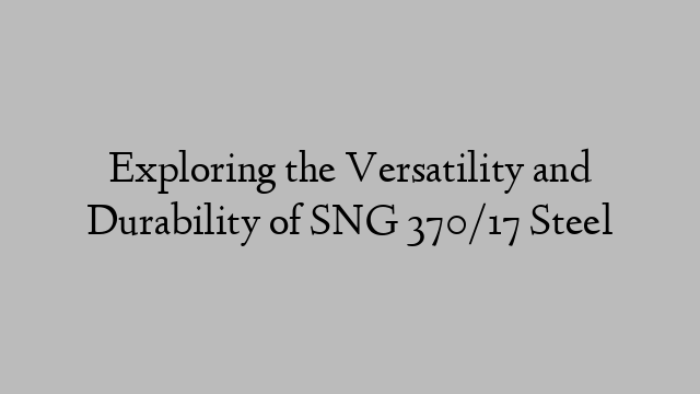 Exploring the Versatility and Durability of SNG 370/17 Steel