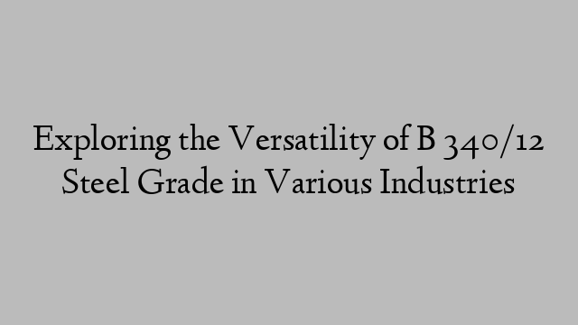 Exploring the Versatility of B 340/12 Steel Grade in Various Industries