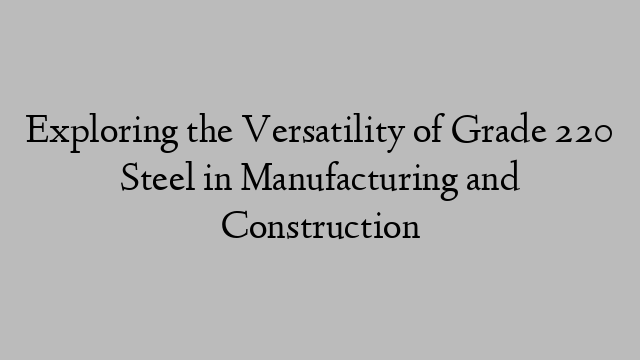 Exploring the Versatility of Grade 220 Steel in Manufacturing and Construction