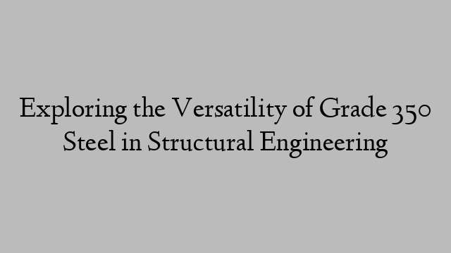 Exploring the Versatility of Grade 350 Steel in Structural Engineering