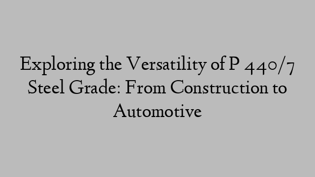 Exploring the Versatility of P 440/7 Steel Grade: From Construction to Automotive