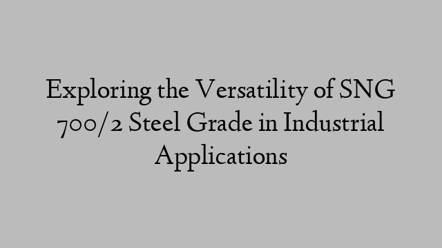 Exploring the Versatility of SNG 700/2 Steel Grade in Industrial Applications