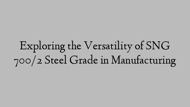 Exploring the Versatility of SNG 700/2 Steel Grade in Manufacturing