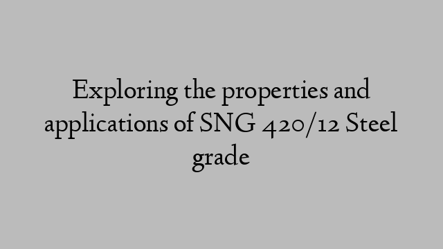 Exploring the properties and applications of SNG 420/12 Steel grade