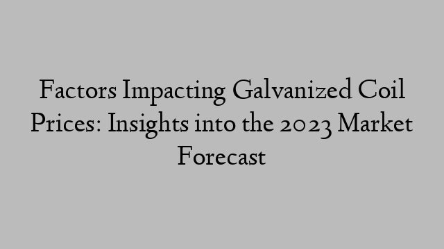 Factors Impacting Galvanized Coil Prices: Insights into the 2023 Market Forecast