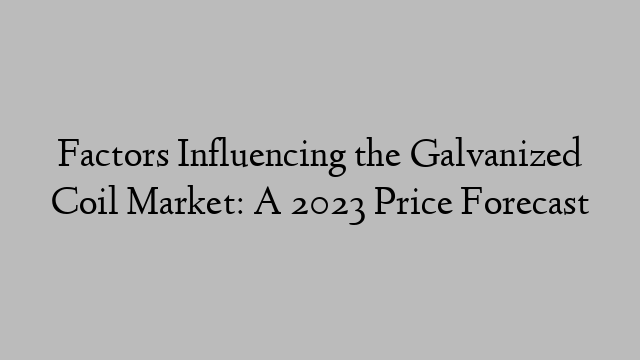 Factors Influencing the Galvanized Coil Market: A 2023 Price Forecast