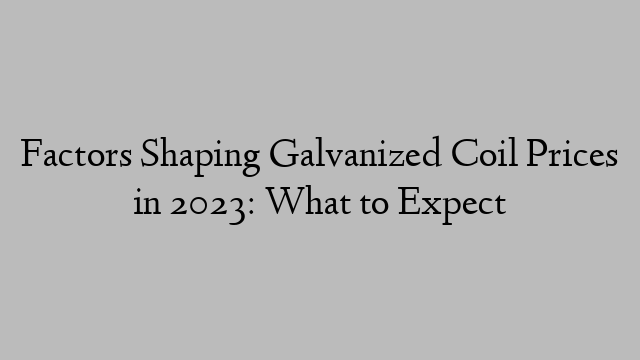 Factors Shaping Galvanized Coil Prices in 2023: What to Expect