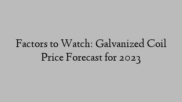 Factors to Watch: Galvanized Coil Price Forecast for 2023