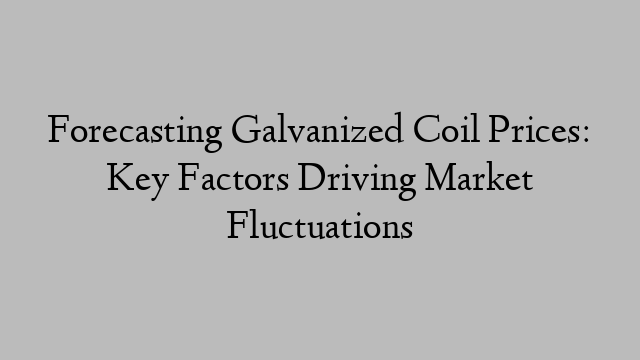 Forecasting Galvanized Coil Prices: Key Factors Driving Market Fluctuations