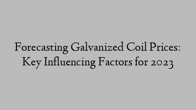 Forecasting Galvanized Coil Prices: Key Influencing Factors for 2023