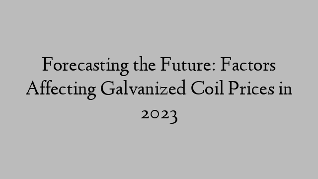 Forecasting the Future: Factors Affecting Galvanized Coil Prices in 2023