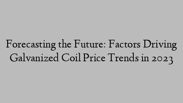 Forecasting the Future: Factors Driving Galvanized Coil Price Trends in 2023