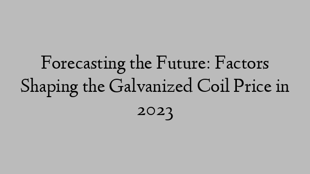 Forecasting the Future: Factors Shaping the Galvanized Coil Price in 2023
