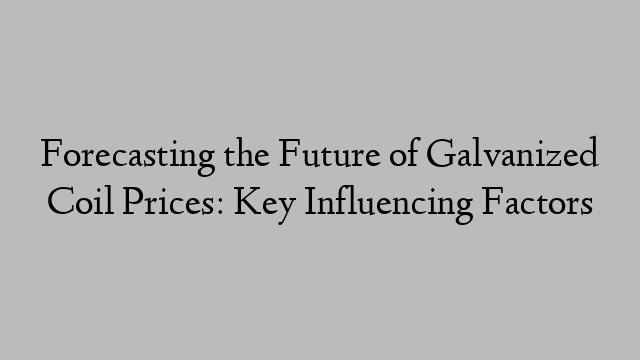 Forecasting the Future of Galvanized Coil Prices: Key Influencing Factors