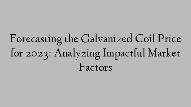 Forecasting the Galvanized Coil Price for 2023: Analyzing Impactful Market Factors