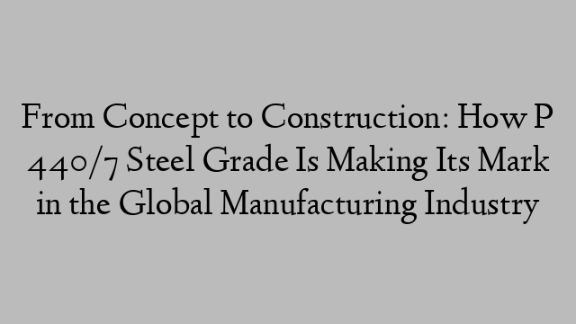 From Concept to Construction: How P 440/7 Steel Grade Is Making Its Mark in the Global Manufacturing Industry