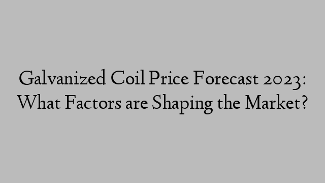 Galvanized Coil Price Forecast 2023: What Factors are Shaping the Market?