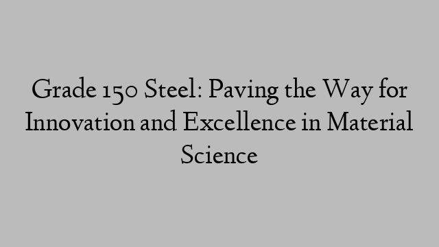 Grade 150 Steel: Paving the Way for Innovation and Excellence in Material Science