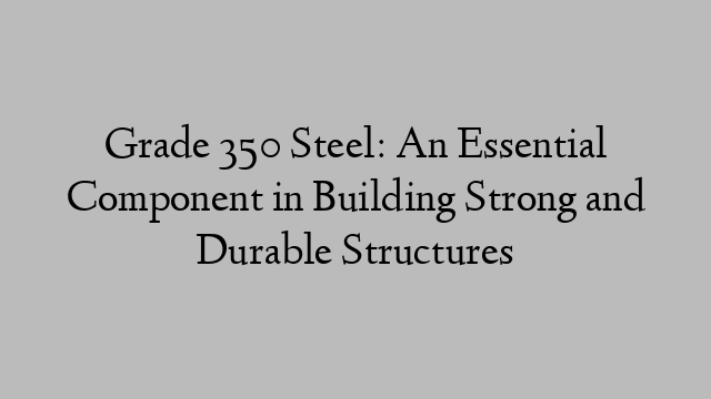 Grade 350 Steel: An Essential Component in Building Strong and Durable Structures