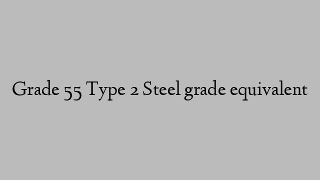 Grade 55 Type 2 Steel grade equivalent