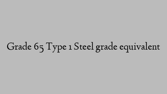 Grade 65 Type 1 Steel grade equivalent