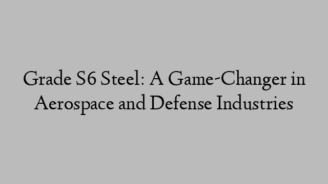 Grade S6 Steel: A Game-Changer in Aerospace and Defense Industries