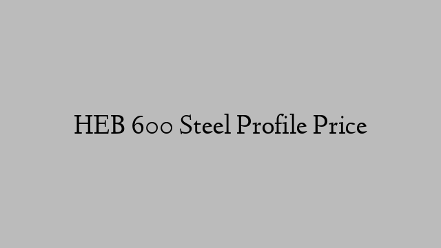 HEB 600 Steel Profile Price