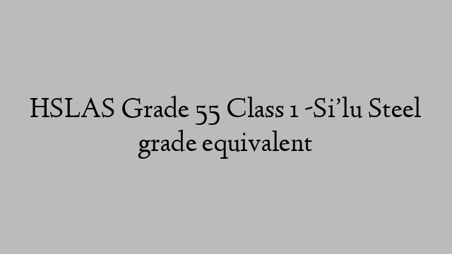 HSLAS Grade 55 Class 1 -Si’lu Steel grade equivalent