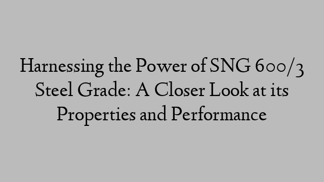 Harnessing the Power of SNG 600/3 Steel Grade: A Closer Look at its Properties and Performance