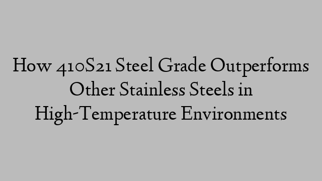 How 410S21 Steel Grade Outperforms Other Stainless Steels in High-Temperature Environments