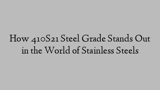 How 410S21 Steel Grade Stands Out in the World of Stainless Steels