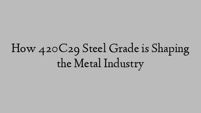 How 420C29 Steel Grade is Shaping the Metal Industry