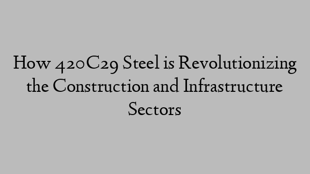 How 420C29 Steel is Revolutionizing the Construction and Infrastructure Sectors