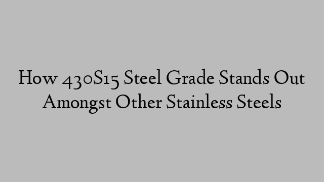 How 430S15 Steel Grade Stands Out Amongst Other Stainless Steels