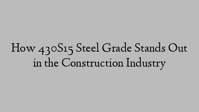 How 430S15 Steel Grade Stands Out in the Construction Industry