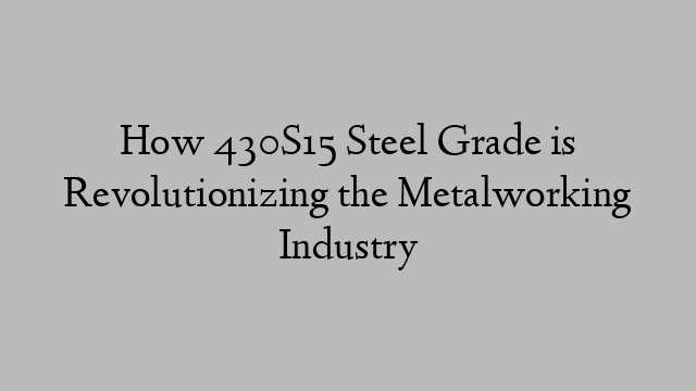 How 430S15 Steel Grade is Revolutionizing the Metalworking Industry