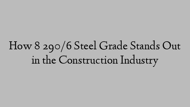 How 8 290/6 Steel Grade Stands Out in the Construction Industry