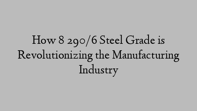 How 8 290/6 Steel Grade is Revolutionizing the Manufacturing Industry