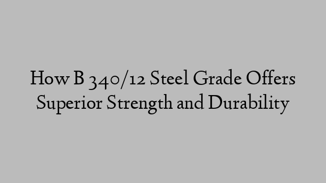 How B 340/12 Steel Grade Offers Superior Strength and Durability