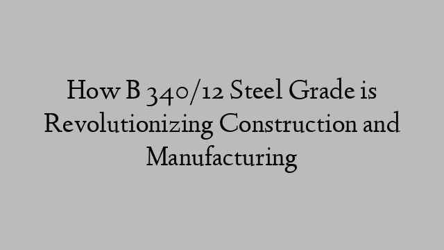 How B 340/12 Steel Grade is Revolutionizing Construction and Manufacturing