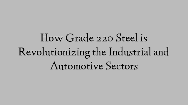 How Grade 220 Steel is Revolutionizing the Industrial and Automotive Sectors
