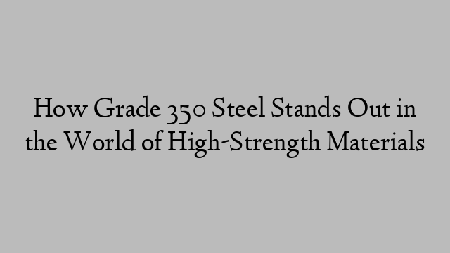 How Grade 350 Steel Stands Out in the World of High-Strength Materials