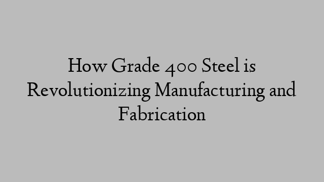 How Grade 400 Steel is Revolutionizing Manufacturing and Fabrication