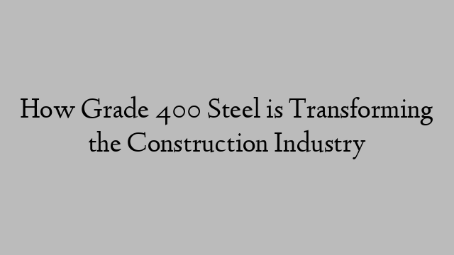 How Grade 400 Steel is Transforming the Construction Industry