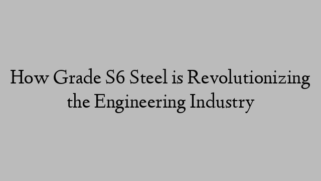 How Grade S6 Steel is Revolutionizing the Engineering Industry